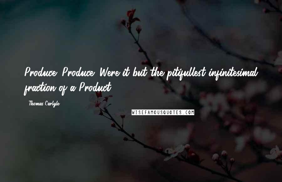 Thomas Carlyle Quotes: Produce! Produce! Were it but the pitifullest infinitesimal fraction of a Product,