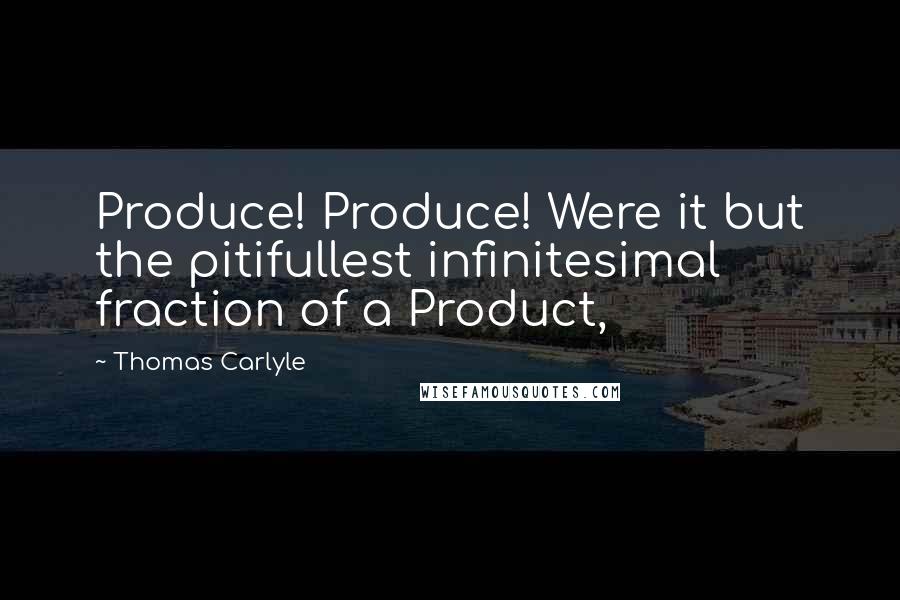 Thomas Carlyle Quotes: Produce! Produce! Were it but the pitifullest infinitesimal fraction of a Product,