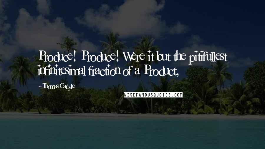 Thomas Carlyle Quotes: Produce! Produce! Were it but the pitifullest infinitesimal fraction of a Product,