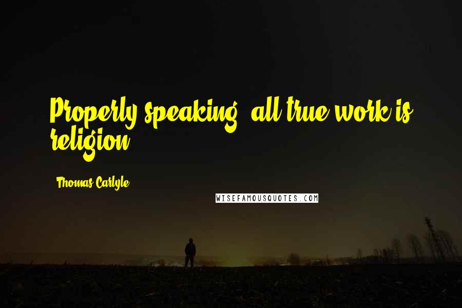 Thomas Carlyle Quotes: Properly speaking, all true work is religion.