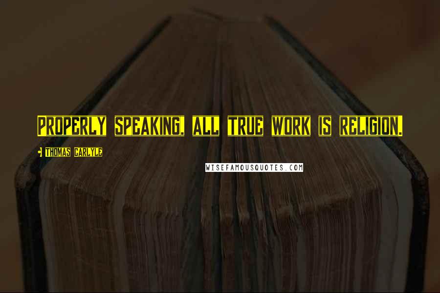 Thomas Carlyle Quotes: Properly speaking, all true work is religion.