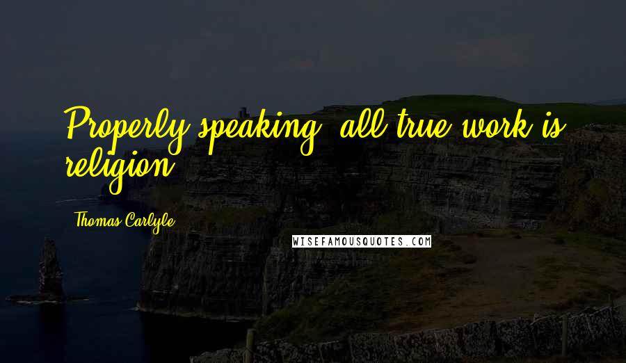 Thomas Carlyle Quotes: Properly speaking, all true work is religion.