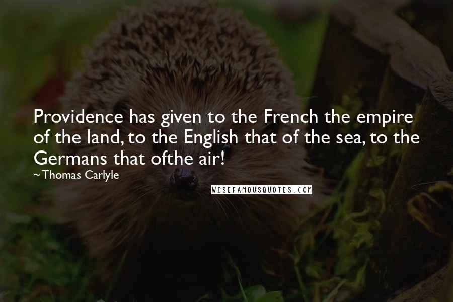 Thomas Carlyle Quotes: Providence has given to the French the empire of the land, to the English that of the sea, to the Germans that ofthe air!