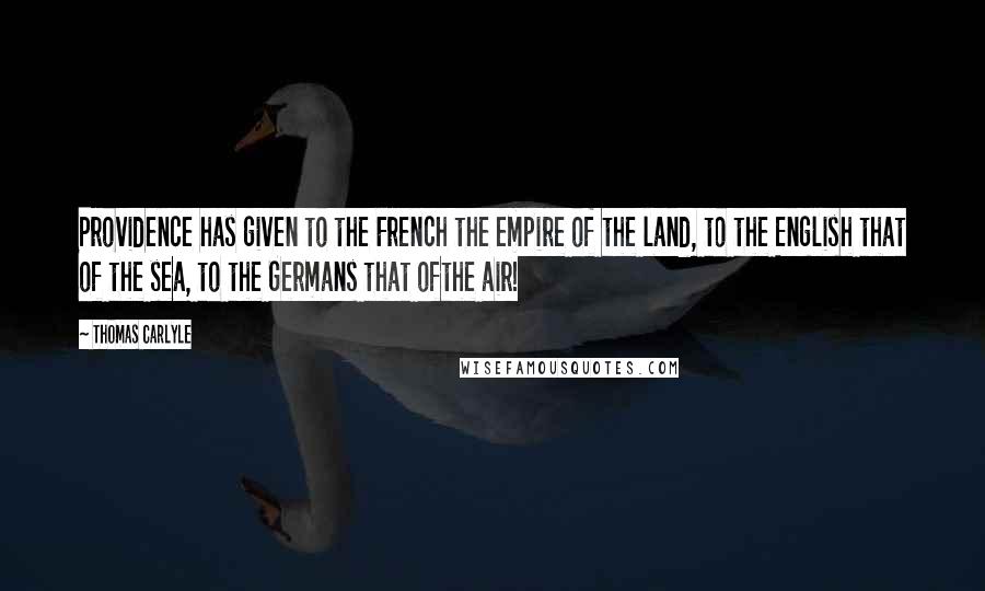 Thomas Carlyle Quotes: Providence has given to the French the empire of the land, to the English that of the sea, to the Germans that ofthe air!