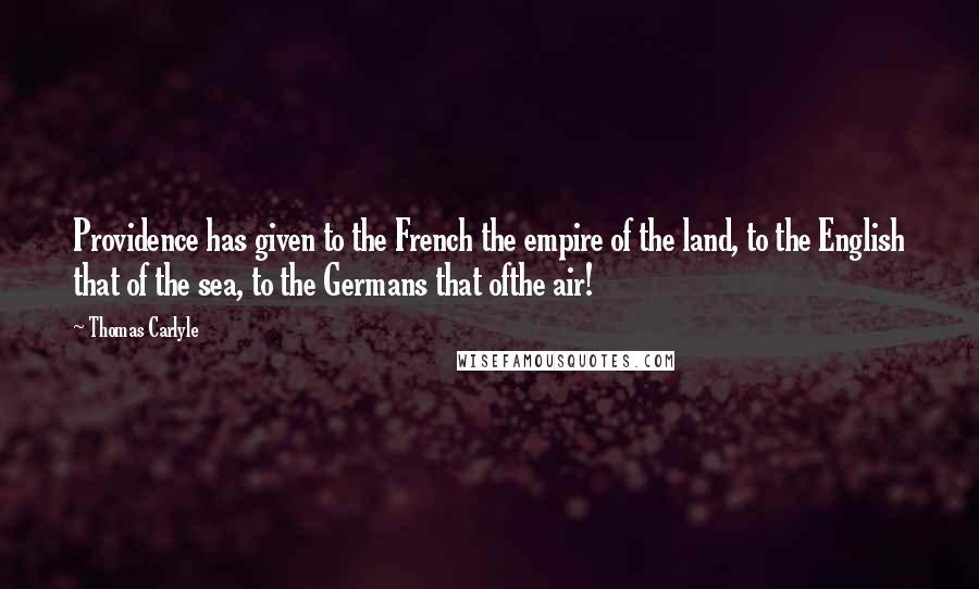 Thomas Carlyle Quotes: Providence has given to the French the empire of the land, to the English that of the sea, to the Germans that ofthe air!