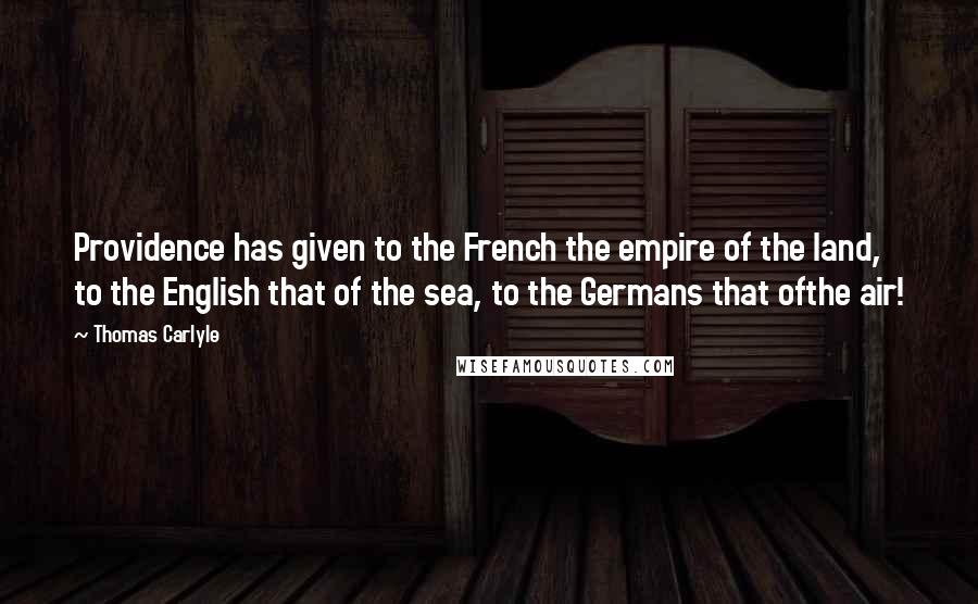 Thomas Carlyle Quotes: Providence has given to the French the empire of the land, to the English that of the sea, to the Germans that ofthe air!