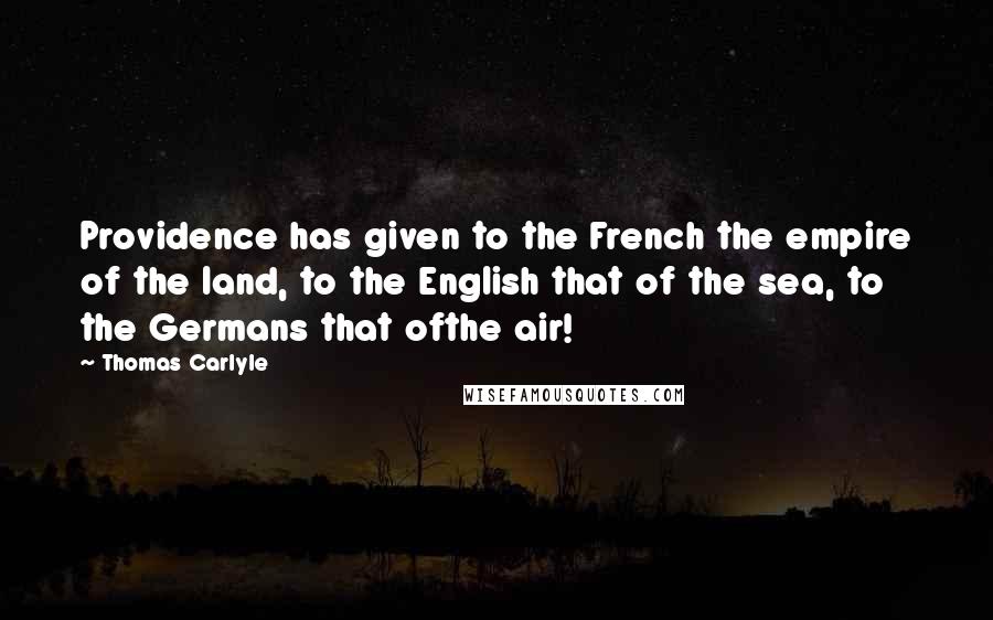 Thomas Carlyle Quotes: Providence has given to the French the empire of the land, to the English that of the sea, to the Germans that ofthe air!