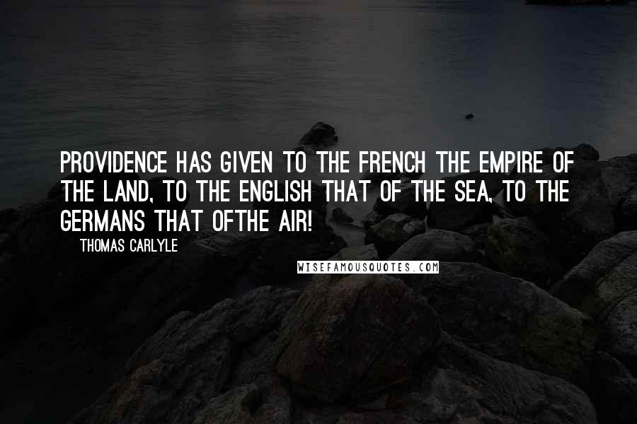 Thomas Carlyle Quotes: Providence has given to the French the empire of the land, to the English that of the sea, to the Germans that ofthe air!