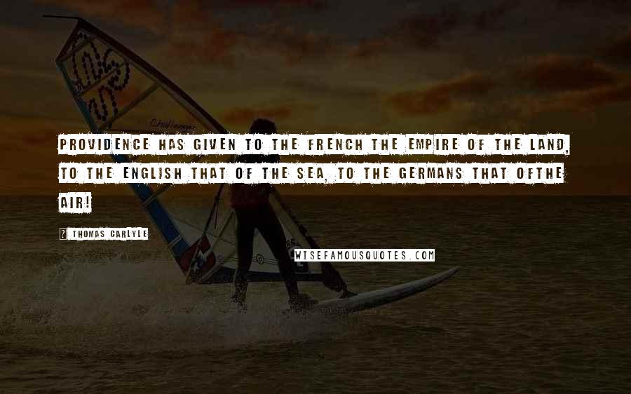 Thomas Carlyle Quotes: Providence has given to the French the empire of the land, to the English that of the sea, to the Germans that ofthe air!