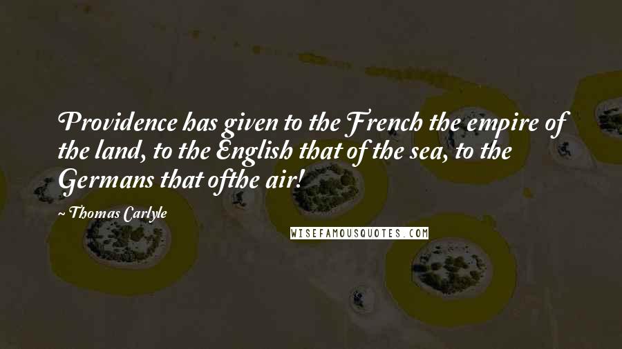 Thomas Carlyle Quotes: Providence has given to the French the empire of the land, to the English that of the sea, to the Germans that ofthe air!