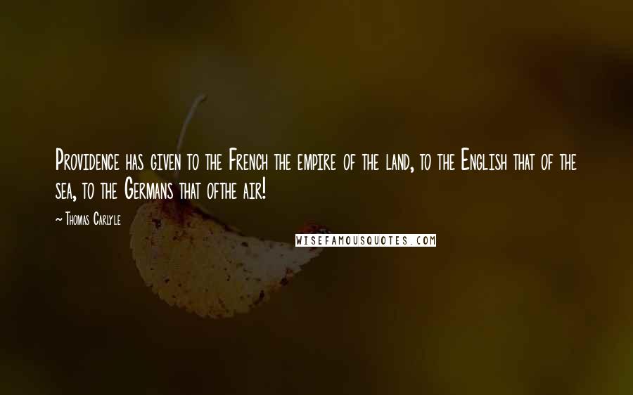 Thomas Carlyle Quotes: Providence has given to the French the empire of the land, to the English that of the sea, to the Germans that ofthe air!