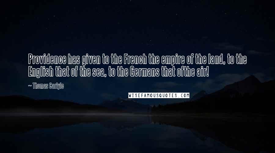 Thomas Carlyle Quotes: Providence has given to the French the empire of the land, to the English that of the sea, to the Germans that ofthe air!