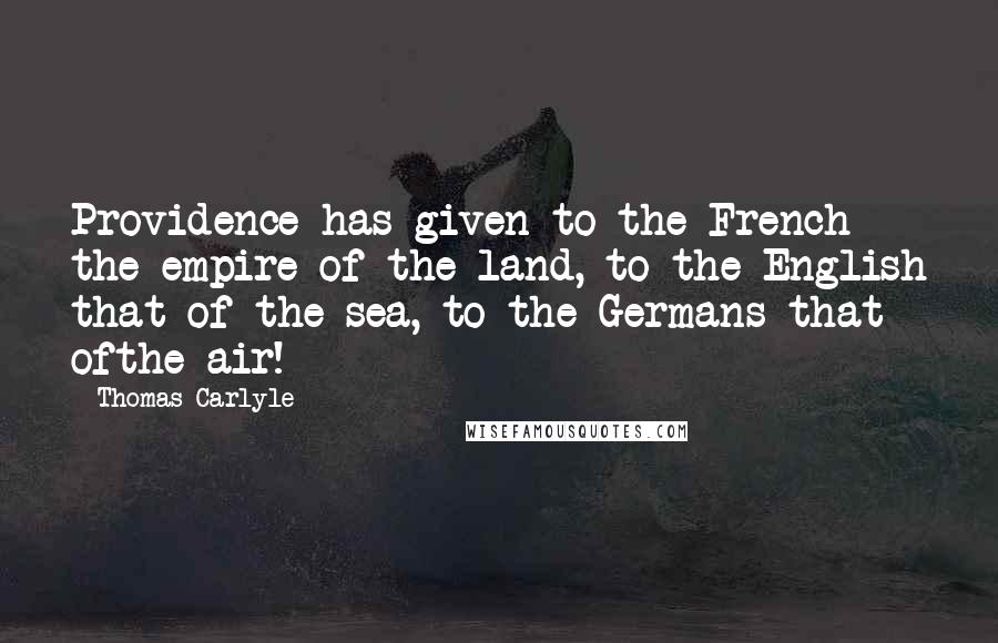 Thomas Carlyle Quotes: Providence has given to the French the empire of the land, to the English that of the sea, to the Germans that ofthe air!