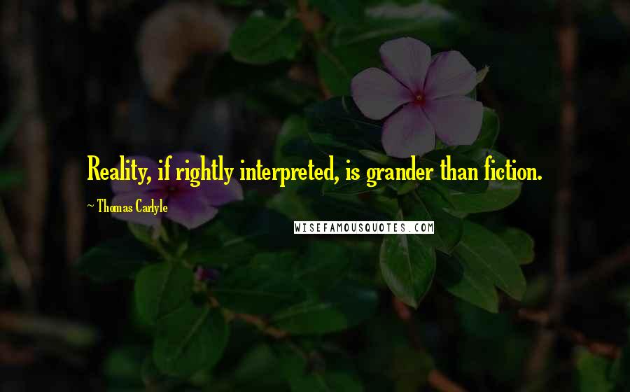 Thomas Carlyle Quotes: Reality, if rightly interpreted, is grander than fiction.