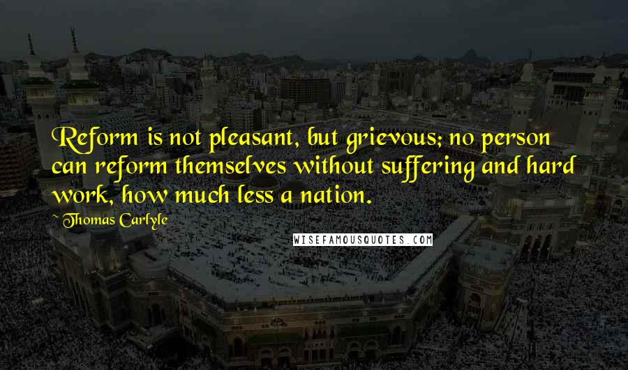 Thomas Carlyle Quotes: Reform is not pleasant, but grievous; no person can reform themselves without suffering and hard work, how much less a nation.