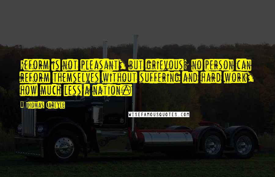 Thomas Carlyle Quotes: Reform is not pleasant, but grievous; no person can reform themselves without suffering and hard work, how much less a nation.