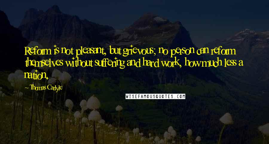 Thomas Carlyle Quotes: Reform is not pleasant, but grievous; no person can reform themselves without suffering and hard work, how much less a nation.