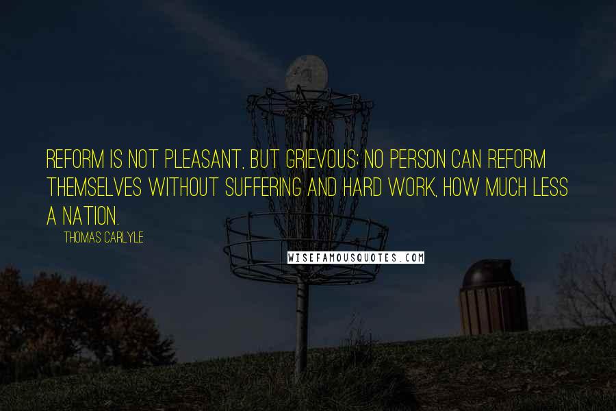 Thomas Carlyle Quotes: Reform is not pleasant, but grievous; no person can reform themselves without suffering and hard work, how much less a nation.