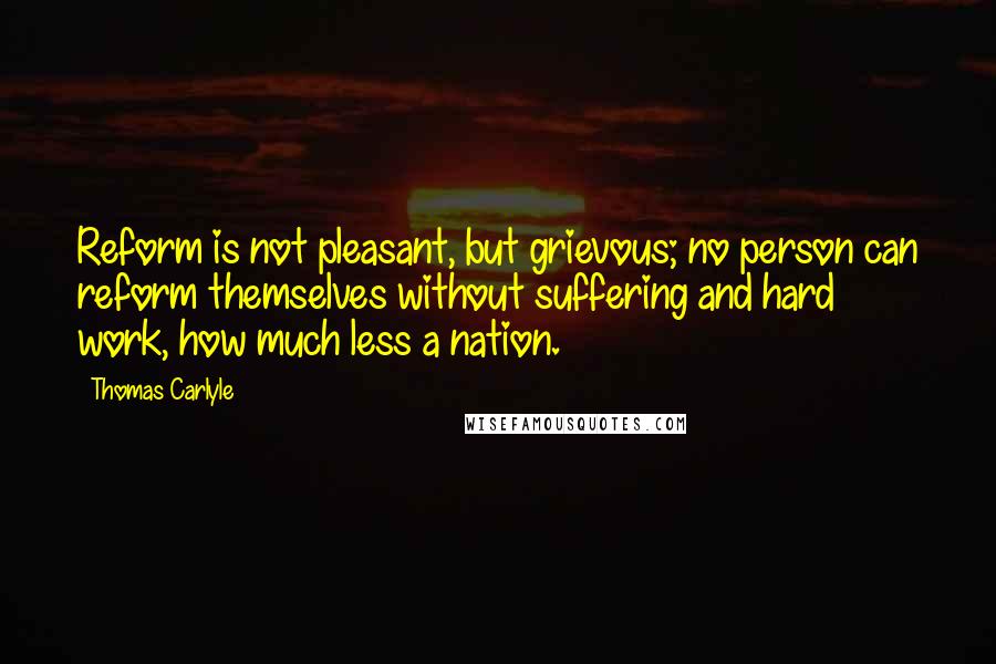 Thomas Carlyle Quotes: Reform is not pleasant, but grievous; no person can reform themselves without suffering and hard work, how much less a nation.