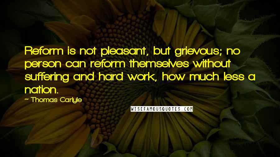 Thomas Carlyle Quotes: Reform is not pleasant, but grievous; no person can reform themselves without suffering and hard work, how much less a nation.