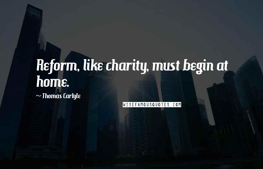 Thomas Carlyle Quotes: Reform, like charity, must begin at home.