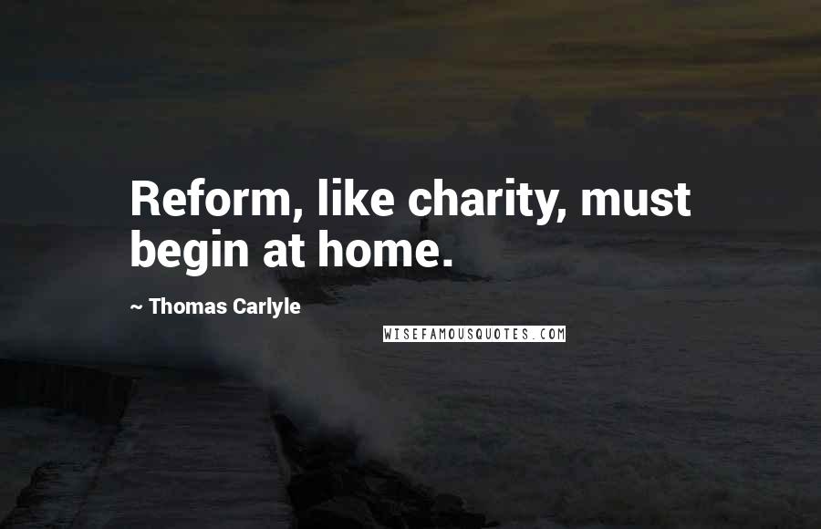 Thomas Carlyle Quotes: Reform, like charity, must begin at home.