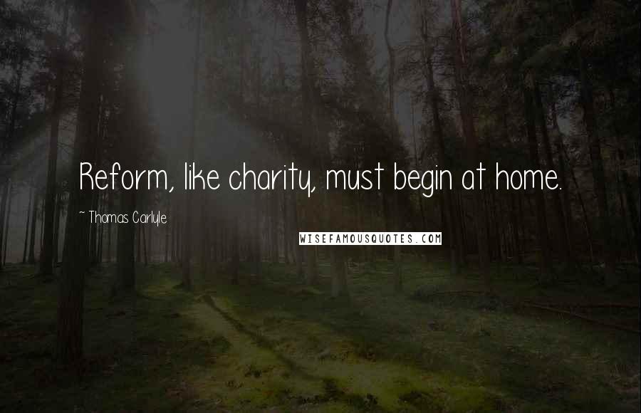 Thomas Carlyle Quotes: Reform, like charity, must begin at home.