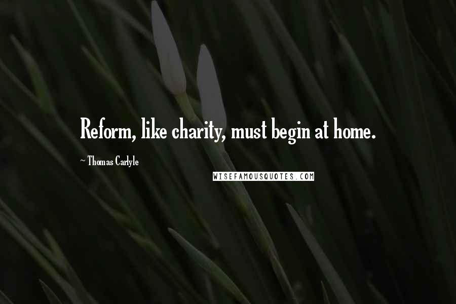 Thomas Carlyle Quotes: Reform, like charity, must begin at home.