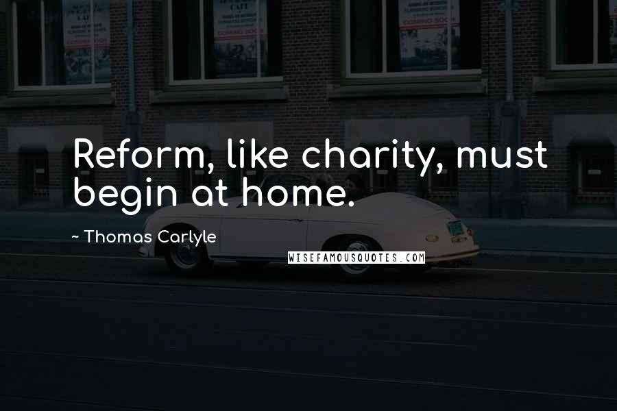 Thomas Carlyle Quotes: Reform, like charity, must begin at home.