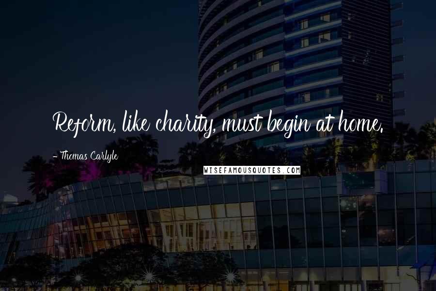 Thomas Carlyle Quotes: Reform, like charity, must begin at home.