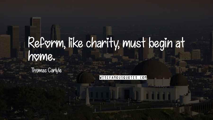 Thomas Carlyle Quotes: Reform, like charity, must begin at home.