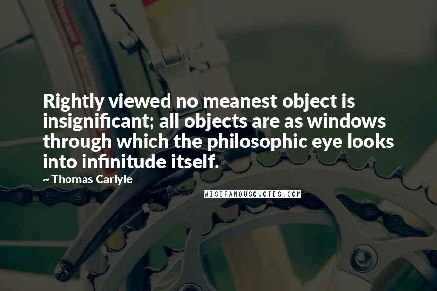 Thomas Carlyle Quotes: Rightly viewed no meanest object is insignificant; all objects are as windows through which the philosophic eye looks into infinitude itself.