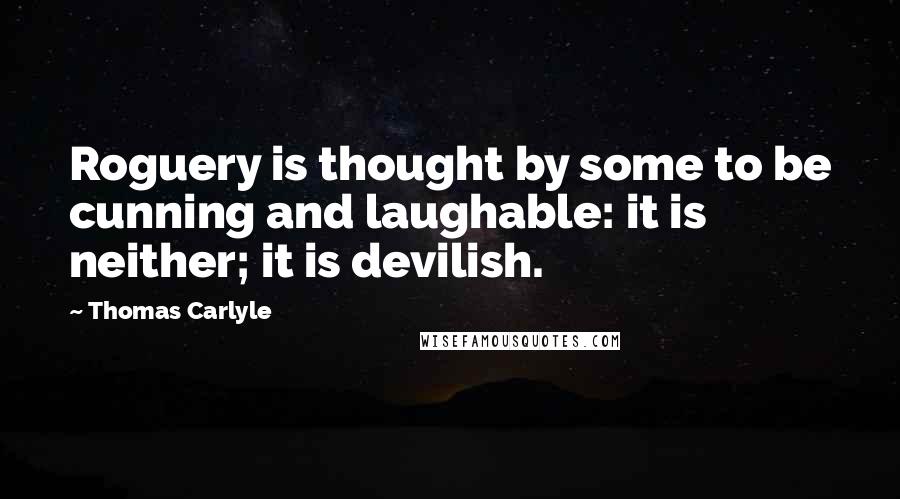 Thomas Carlyle Quotes: Roguery is thought by some to be cunning and laughable: it is neither; it is devilish.