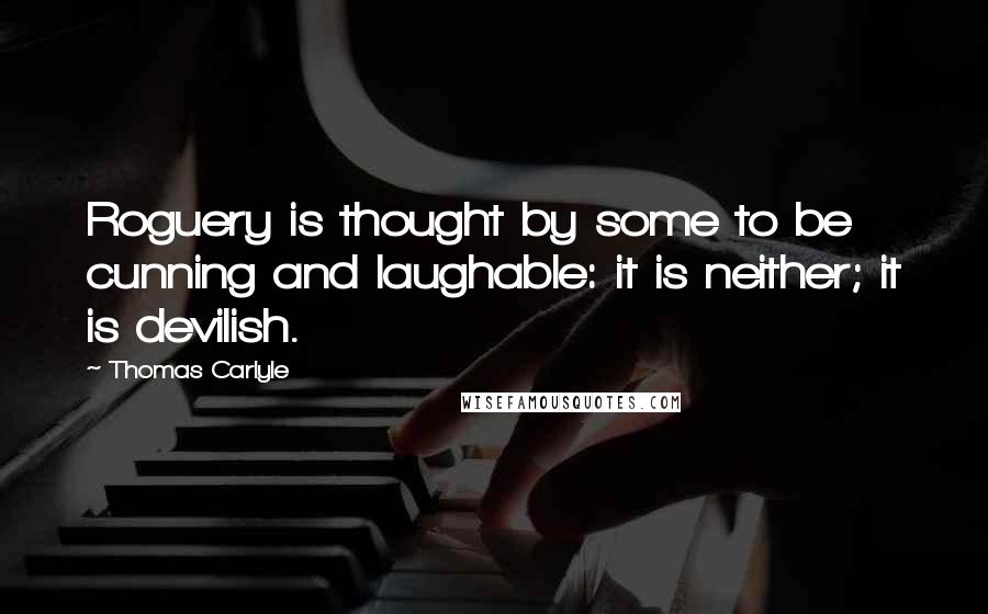 Thomas Carlyle Quotes: Roguery is thought by some to be cunning and laughable: it is neither; it is devilish.