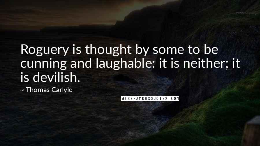 Thomas Carlyle Quotes: Roguery is thought by some to be cunning and laughable: it is neither; it is devilish.