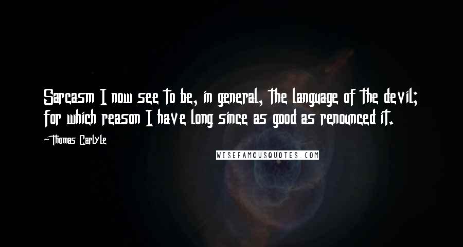 Thomas Carlyle Quotes: Sarcasm I now see to be, in general, the language of the devil; for which reason I have long since as good as renounced it.