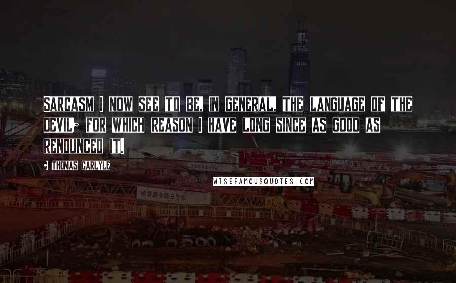 Thomas Carlyle Quotes: Sarcasm I now see to be, in general, the language of the devil; for which reason I have long since as good as renounced it.
