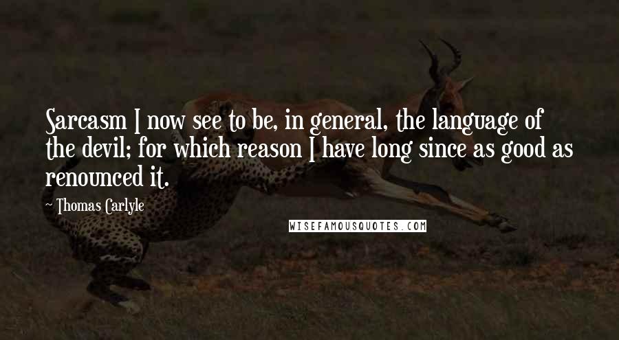 Thomas Carlyle Quotes: Sarcasm I now see to be, in general, the language of the devil; for which reason I have long since as good as renounced it.