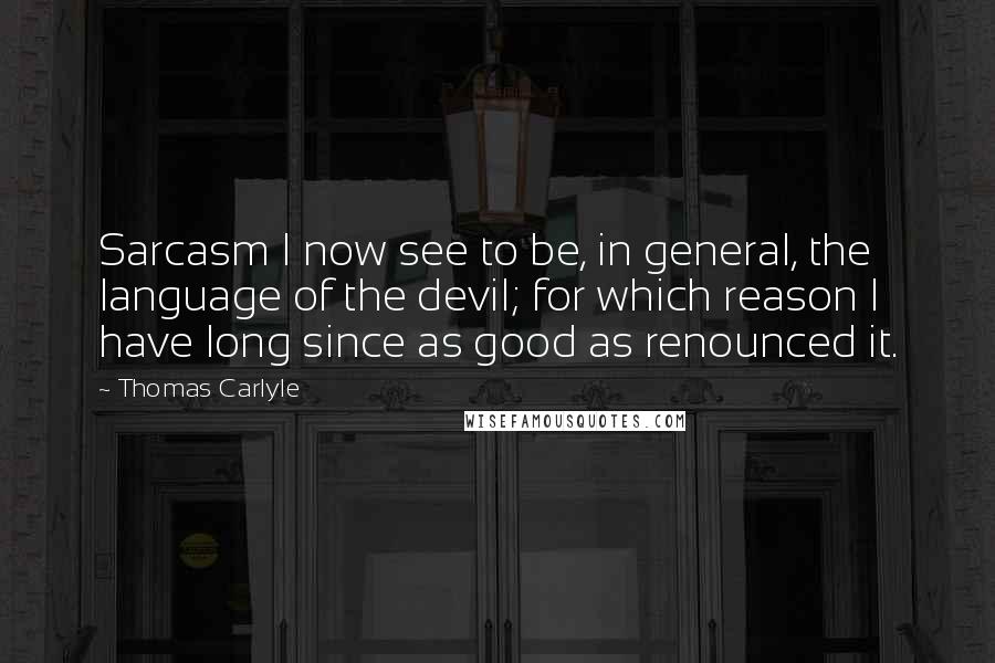 Thomas Carlyle Quotes: Sarcasm I now see to be, in general, the language of the devil; for which reason I have long since as good as renounced it.