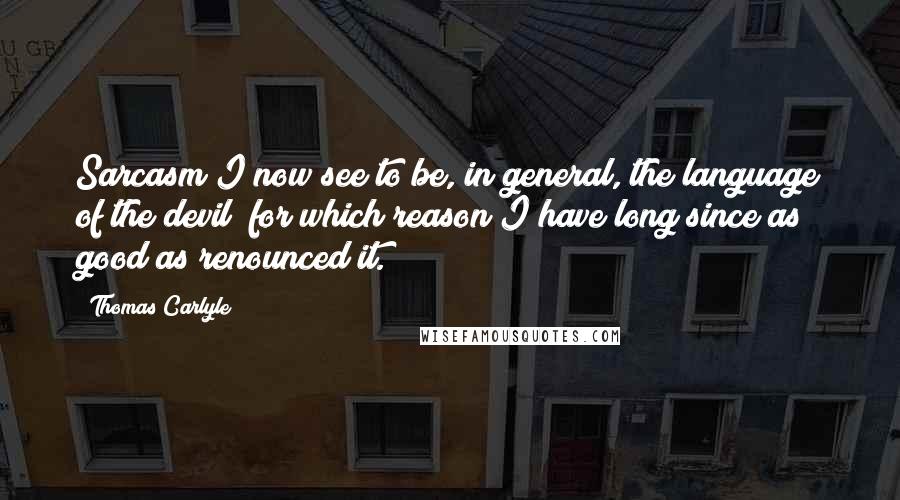 Thomas Carlyle Quotes: Sarcasm I now see to be, in general, the language of the devil; for which reason I have long since as good as renounced it.