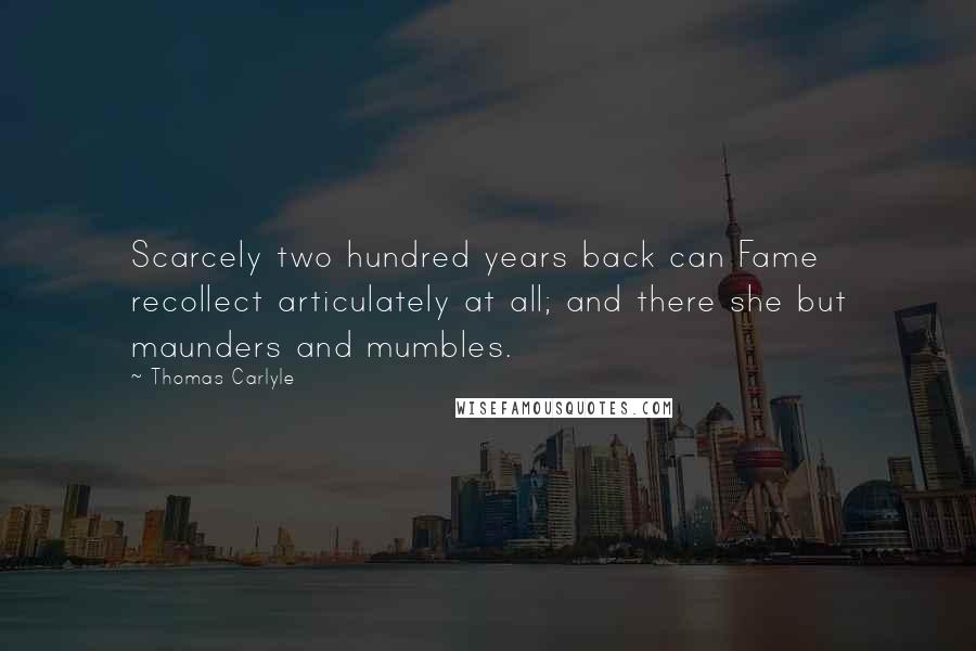 Thomas Carlyle Quotes: Scarcely two hundred years back can Fame recollect articulately at all; and there she but maunders and mumbles.