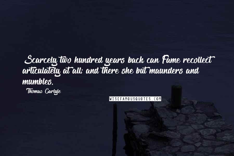 Thomas Carlyle Quotes: Scarcely two hundred years back can Fame recollect articulately at all; and there she but maunders and mumbles.