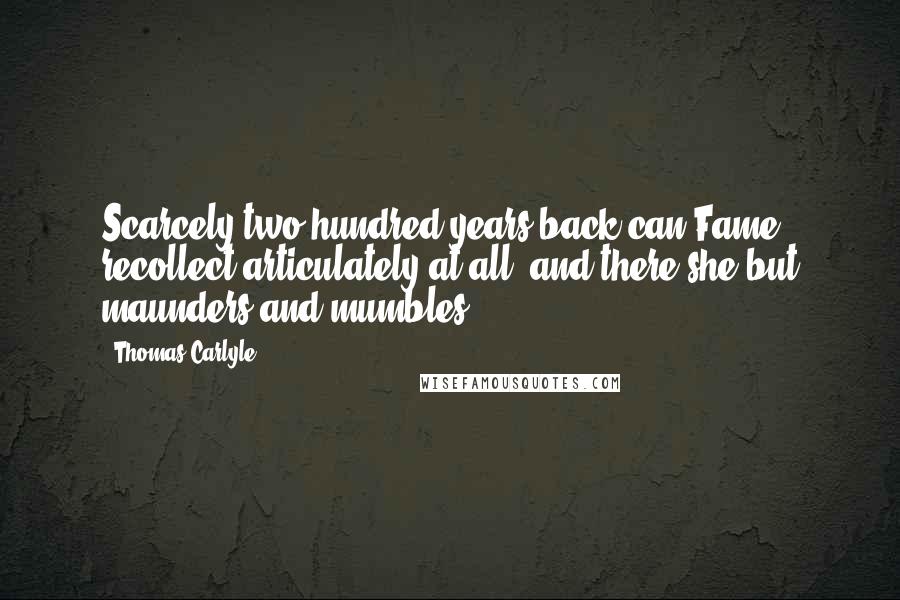 Thomas Carlyle Quotes: Scarcely two hundred years back can Fame recollect articulately at all; and there she but maunders and mumbles.