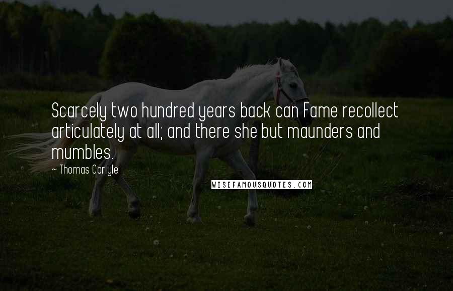 Thomas Carlyle Quotes: Scarcely two hundred years back can Fame recollect articulately at all; and there she but maunders and mumbles.
