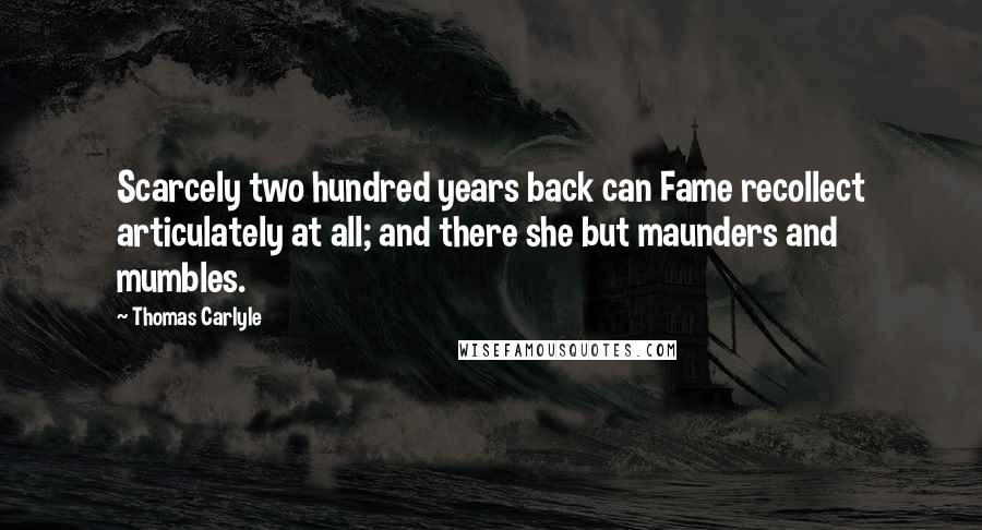 Thomas Carlyle Quotes: Scarcely two hundred years back can Fame recollect articulately at all; and there she but maunders and mumbles.
