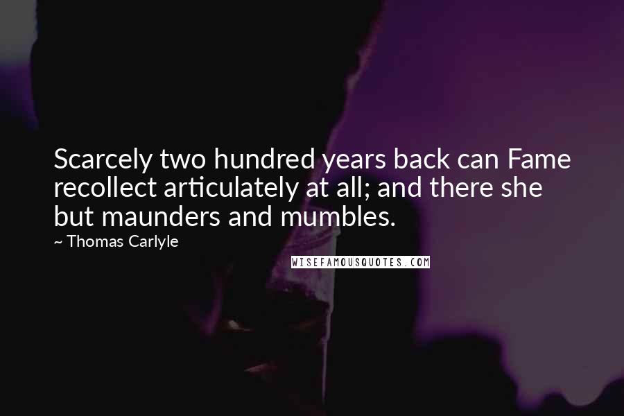 Thomas Carlyle Quotes: Scarcely two hundred years back can Fame recollect articulately at all; and there she but maunders and mumbles.