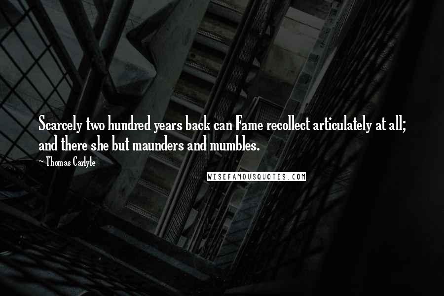 Thomas Carlyle Quotes: Scarcely two hundred years back can Fame recollect articulately at all; and there she but maunders and mumbles.