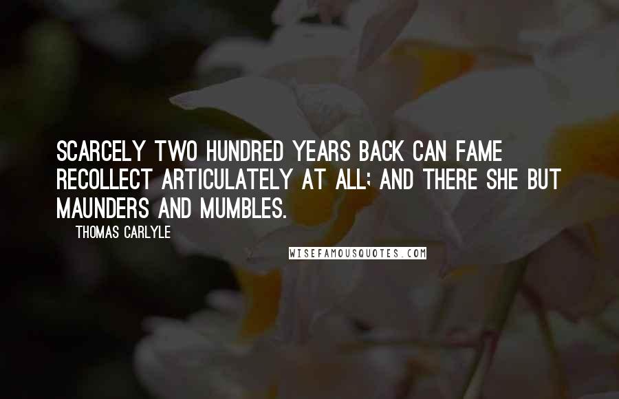 Thomas Carlyle Quotes: Scarcely two hundred years back can Fame recollect articulately at all; and there she but maunders and mumbles.