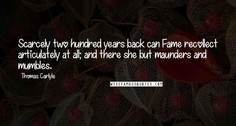 Thomas Carlyle Quotes: Scarcely two hundred years back can Fame recollect articulately at all; and there she but maunders and mumbles.