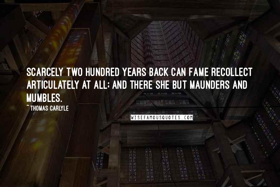 Thomas Carlyle Quotes: Scarcely two hundred years back can Fame recollect articulately at all; and there she but maunders and mumbles.